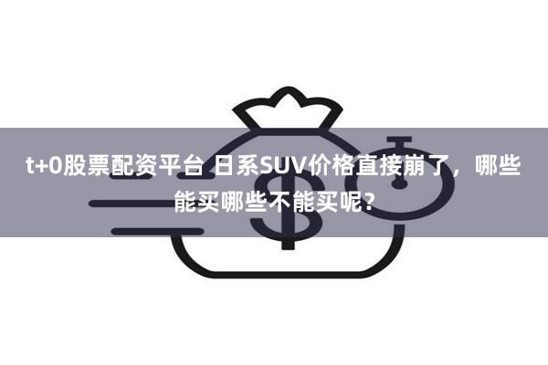t+0股票配资平台 日系SUV价格直接崩了，哪些能买哪些不能买呢？