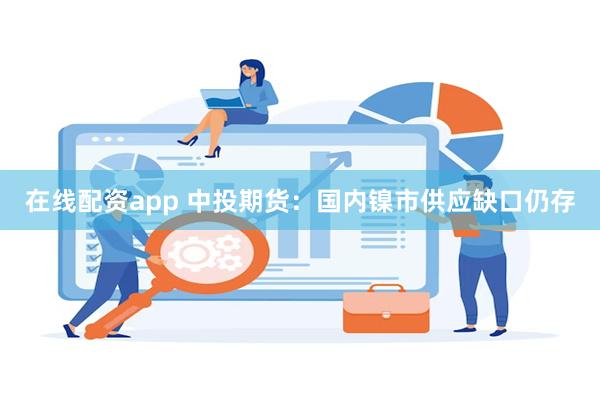 在线配资app 中投期货：国内镍市供应缺口仍存
