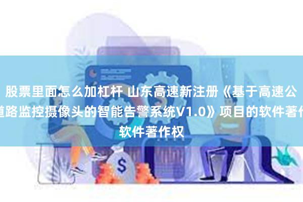 股票里面怎么加杠杆 山东高速新注册《基于高速公路道路监控摄像头的智能告警系统V1.0》项目的软件著作权