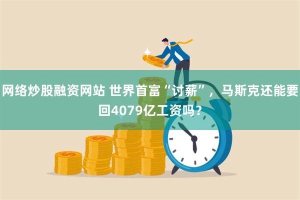 网络炒股融资网站 世界首富“讨薪”，马斯克还能要回4079亿工资吗？