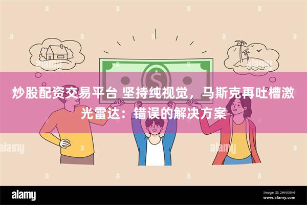 炒股配资交易平台 坚持纯视觉，马斯克再吐槽激光雷达：错误的解决方案