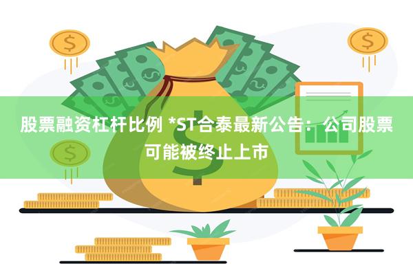 股票融资杠杆比例 *ST合泰最新公告：公司股票可能被终止上市