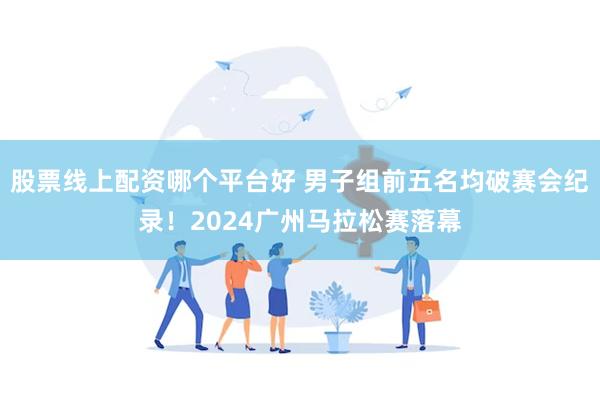 股票线上配资哪个平台好 男子组前五名均破赛会纪录！2024广州马拉松赛落幕