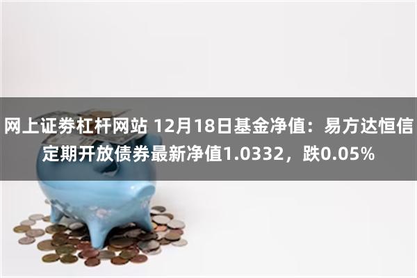 网上证劵杠杆网站 12月18日基金净值：易方达恒信定期开放债券最新净值1.0332，跌0.05%