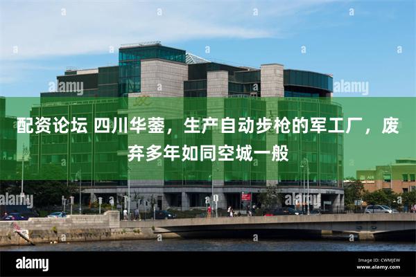 配资论坛 四川华蓥，生产自动步枪的军工厂，废弃多年如同空城一般
