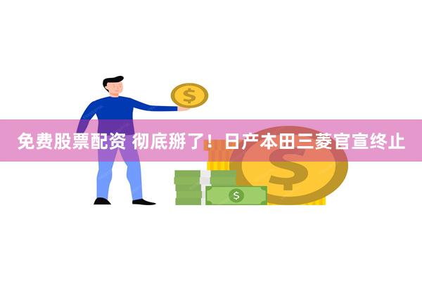 免费股票配资 彻底掰了！日产本田三菱官宣终止