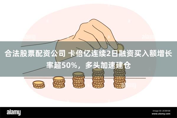 合法股票配资公司 卡倍亿连续2日融资买入额增长率超50%，多头加速建仓