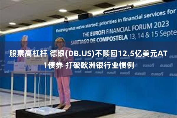 股票高杠杆 德银(DB.US)不赎回12.5亿美元AT1债券 打破欧洲银行业惯例