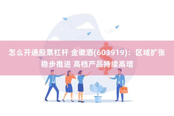 怎么开通股票杠杆 金徽酒(603919)：区域扩张稳步推进 高档产品持续高增