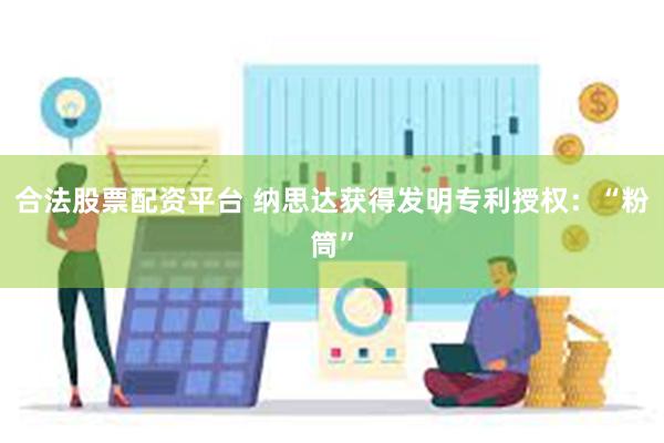 合法股票配资平台 纳思达获得发明专利授权：“粉筒”