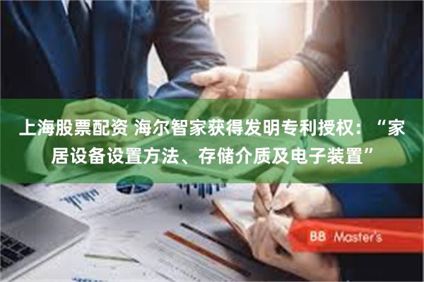 上海股票配资 海尔智家获得发明专利授权：“家居设备设置方法、存储介质及电子装置”