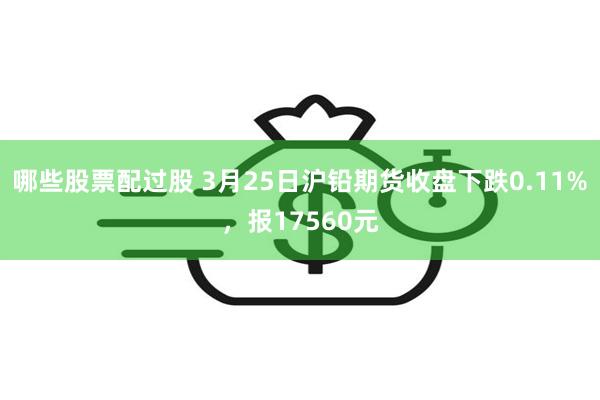 哪些股票配过股 3月25日沪铅期货收盘下跌0.11%，报17560元