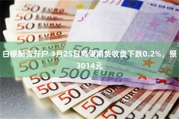 白银配资开户 3月25日鸡蛋期货收盘下跌0.2%，报3014元