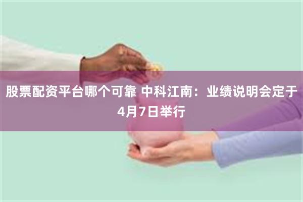 股票配资平台哪个可靠 中科江南：业绩说明会定于4月7日举行
