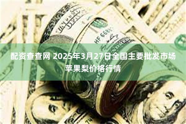 配资查查网 2025年3月27日全国主要批发市场苹果梨价格行情
