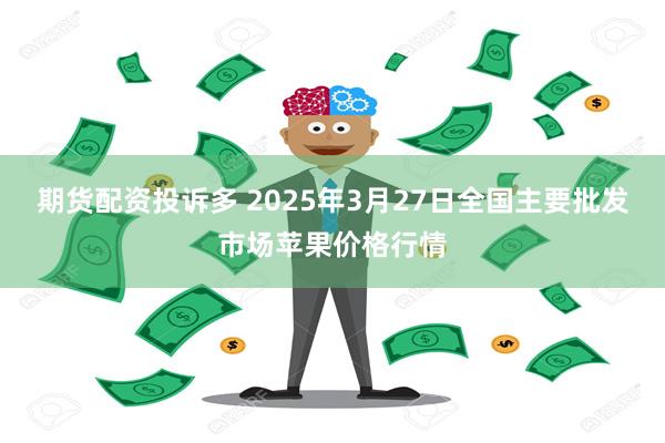 期货配资投诉多 2025年3月27日全国主要批发市场苹果价格行情