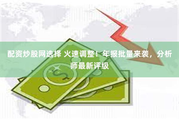 配资炒股网选择 火速调整！年报批量来袭，分析师最新评级