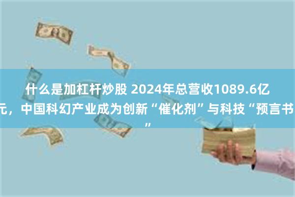 什么是加杠杆炒股 2024年总营收1089.6亿元，中国科幻产业成为创新“催化剂”与科技“预言书”