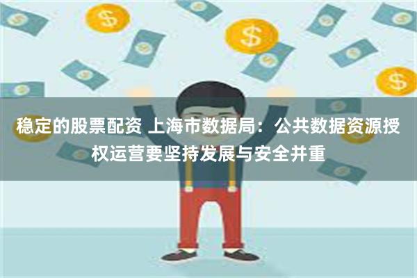稳定的股票配资 上海市数据局：公共数据资源授权运营要坚持发展与安全并重