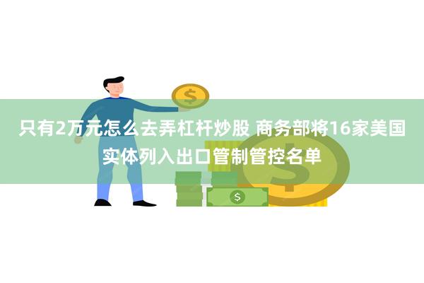 只有2万元怎么去弄杠杆炒股 商务部将16家美国实体列入出口管制管控名单