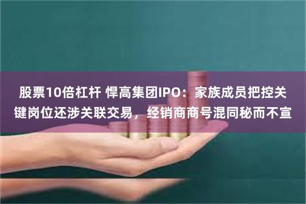 股票10倍杠杆 悍高集团IPO：家族成员把控关键岗位还涉关联交易，经销商商号混同秘而不宣