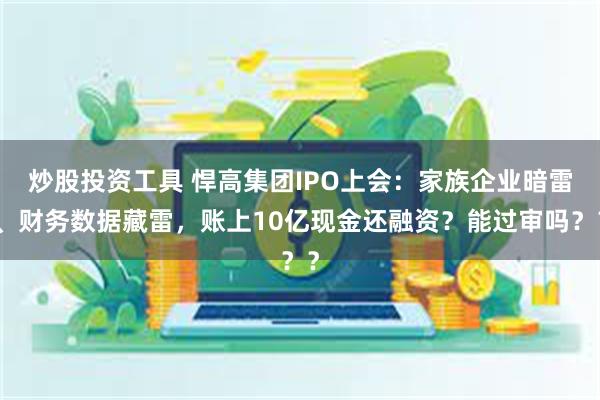 炒股投资工具 悍高集团IPO上会：家族企业暗雷、财务数据藏雷，账上10亿现金还融资？能过审吗？？