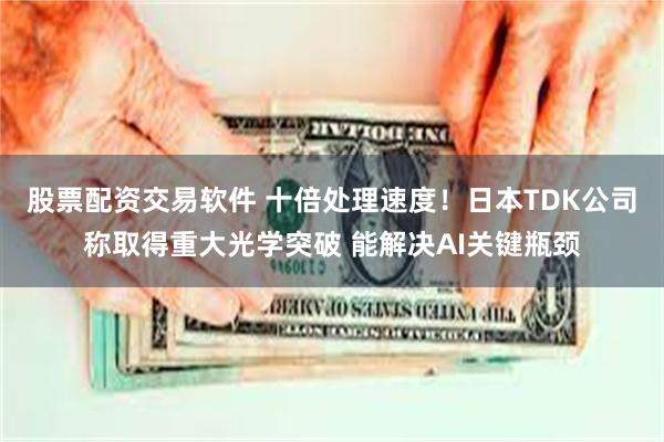 股票配资交易软件 十倍处理速度！日本TDK公司称取得重大光学突破 能解决AI关键瓶颈