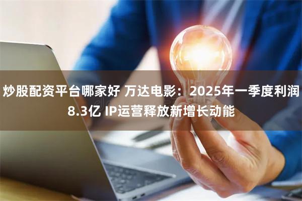 炒股配资平台哪家好 万达电影：2025年一季度利润8.3亿 IP运营释放新增长动能