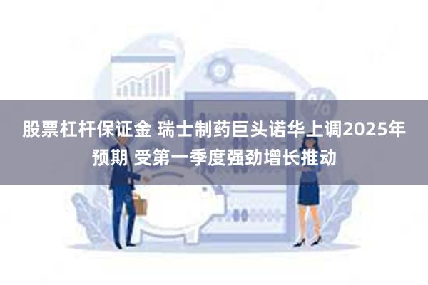 股票杠杆保证金 瑞士制药巨头诺华上调2025年预期 受第一季度强劲增长推动