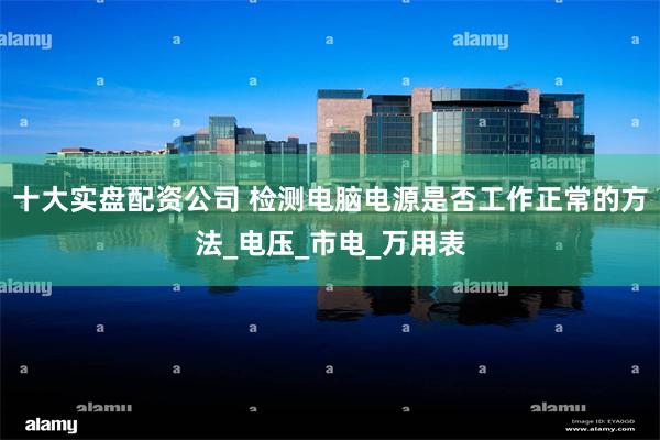 十大实盘配资公司 检测电脑电源是否工作正常的方法_电压_市电_万用表
