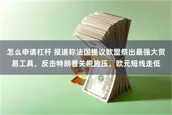 怎么申请杠杆 报道称法国提议欧盟祭出最强大贸易工具，反击特朗普关税施压，欧元短线走低