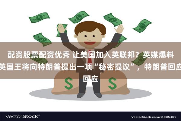 配资股票配资优秀 让美国加入英联邦？英媒爆料英国王将向特朗普提出一项“秘密提议”，特朗普回应