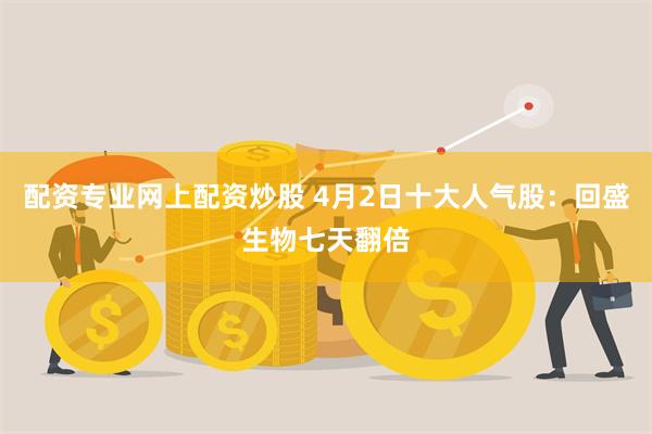 配资专业网上配资炒股 4月2日十大人气股：回盛生物七天翻倍