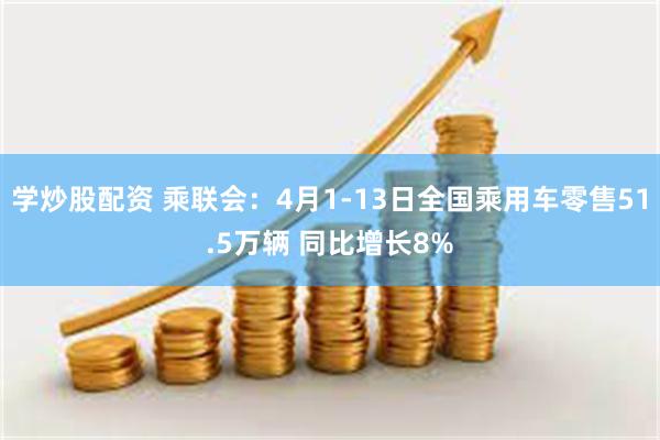 学炒股配资 乘联会：4月1-13日全国乘用车零售51.5万辆 同比增长8%