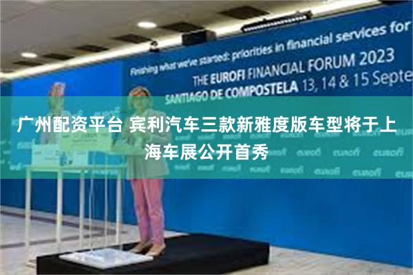 广州配资平台 宾利汽车三款新雅度版车型将于上海车展公开首秀