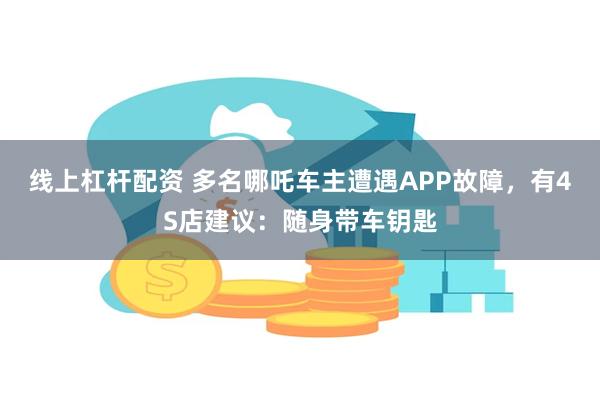 线上杠杆配资 多名哪吒车主遭遇APP故障，有4S店建议：随身带车钥匙