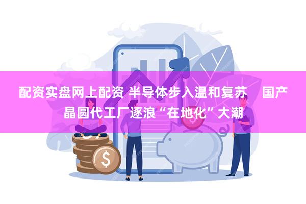 配资实盘网上配资 半导体步入温和复苏    国产晶圆代工厂逐浪“在地化”大潮