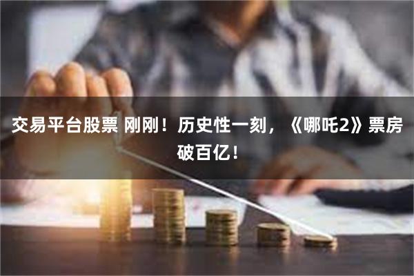 交易平台股票 刚刚！历史性一刻，《哪吒2》票房破百亿！