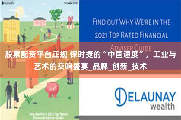 股票配资平台正规 保时捷的“中国速度”，工业与艺术的交响盛宴_品牌_创新_技术