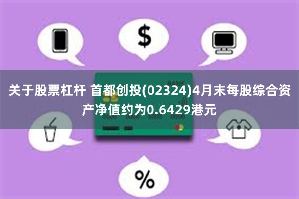 关于股票杠杆 首都创投(02324)4月末每股综合资产净值约为0.6429港元