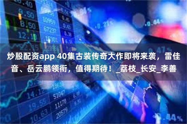 炒股配资app 40集古装传奇大作即将来袭，雷佳音、岳云鹏领衔，值得期待！_荔枝_长安_李善