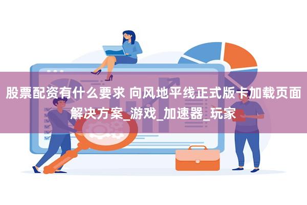 股票配资有什么要求 向风地平线正式版卡加载页面解决方案_游戏_加速器_玩家