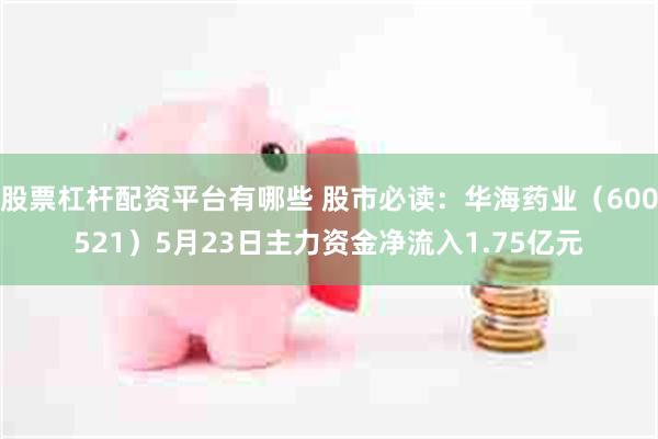 股票杠杆配资平台有哪些 股市必读：华海药业（600521）5月23日主力资金净流入1.75亿元