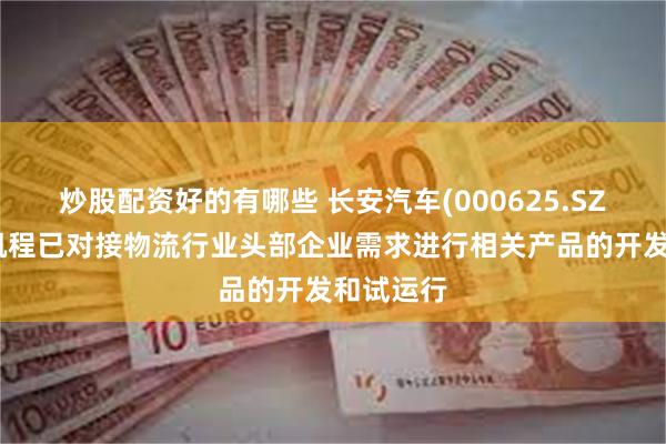 炒股配资好的有哪些 长安汽车(000625.SZ)：长安凯程已对接物流行业头部企业需求进行相关产品的开发和试运行