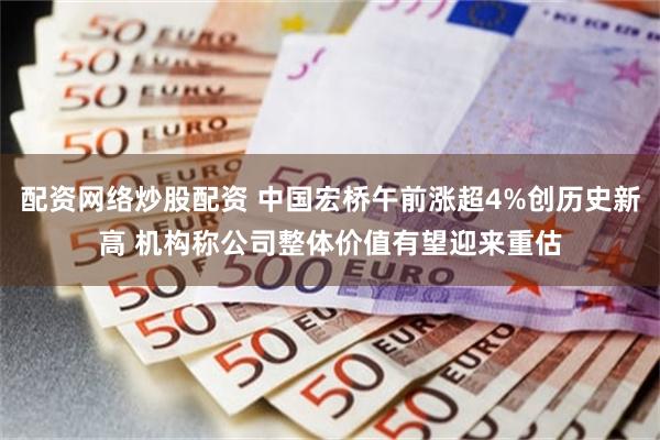 配资网络炒股配资 中国宏桥午前涨超4%创历史新高 机构称公司整体价值有望迎来重估