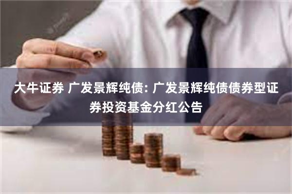 大牛证券 广发景辉纯债: 广发景辉纯债债券型证券投资基金分红公告