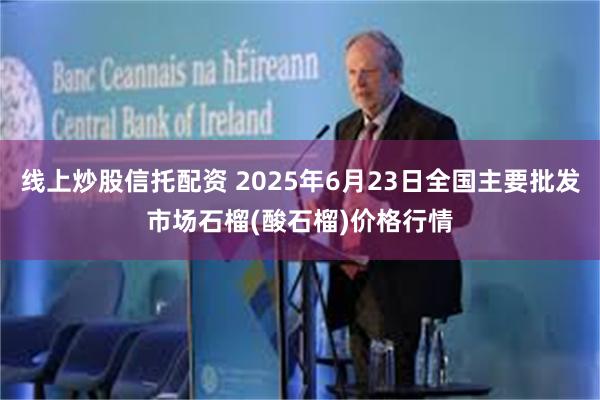 线上炒股信托配资 2025年6月23日全国主要批发市场石榴(酸石榴)价格行情