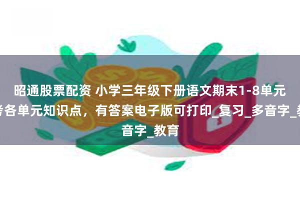 昭通股票配资 小学三年级下册语文期末1-8单元常考各单元知识点，有答案电子版可打印_复习_多音字_教育