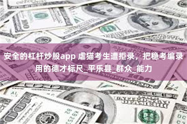 安全的杠杆炒股app 虐猫考生遭拒录，把稳考编录用的德才标尺_平乐县_群众_能力