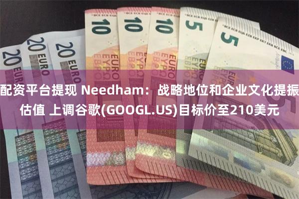配资平台提现 Needham：战略地位和企业文化提振估值 上调谷歌(GOOGL.US)目标价至210美元